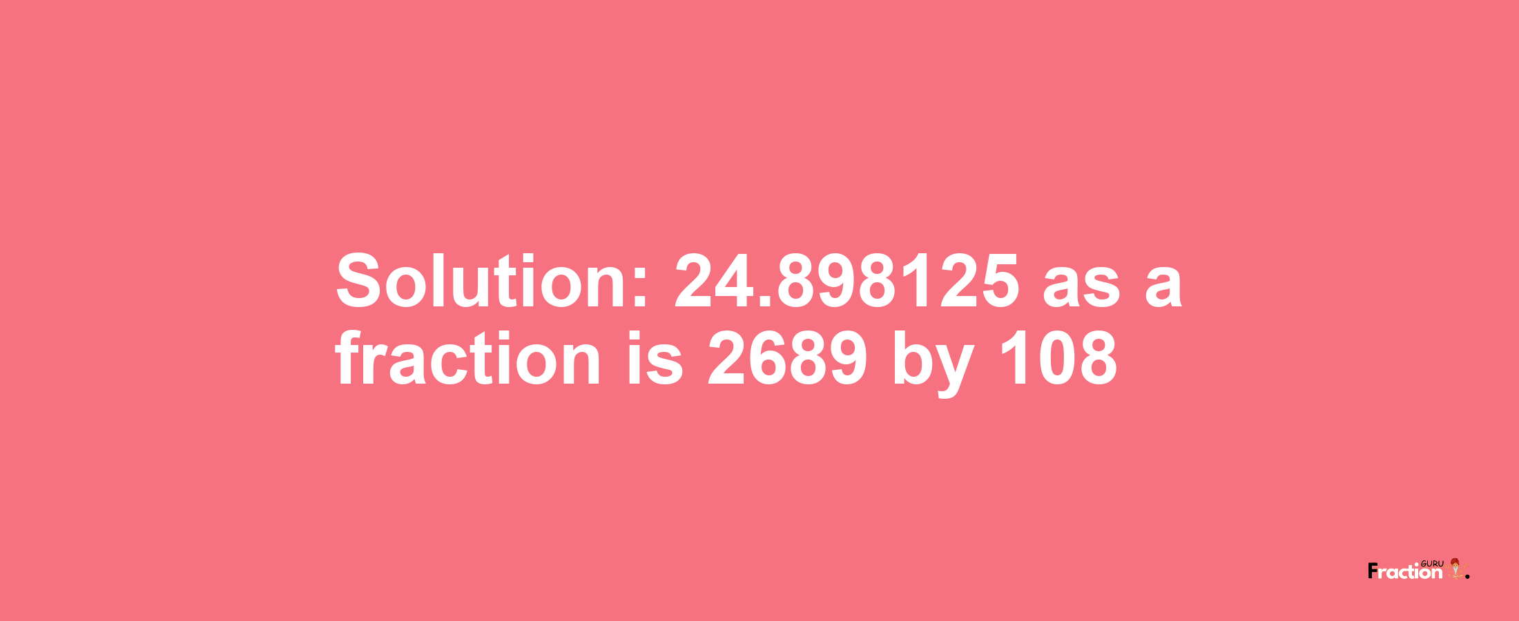 Solution:24.898125 as a fraction is 2689/108